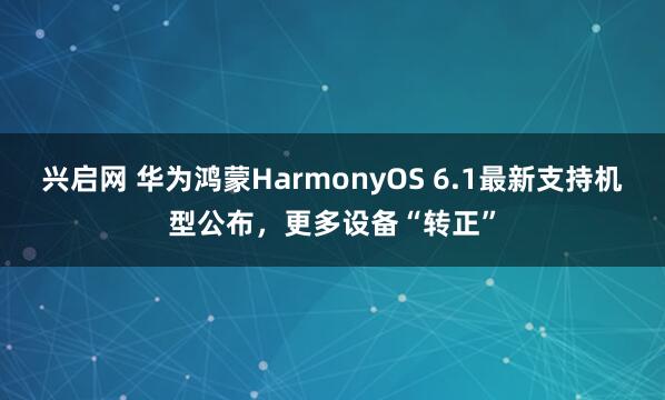 兴启网 华为鸿蒙HarmonyOS 6.1最新支持机型公布，更多设备“转正”