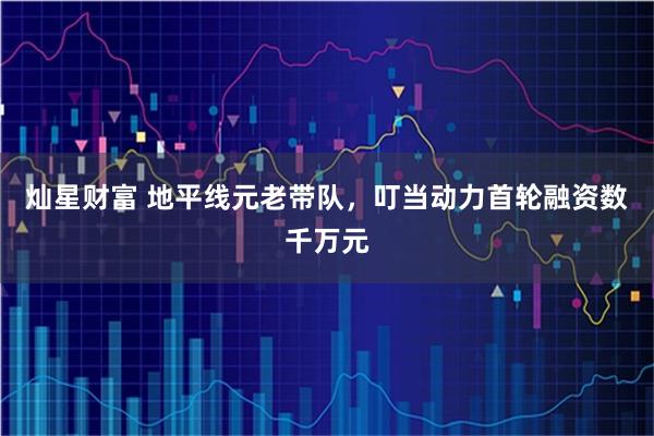 灿星财富 地平线元老带队，叮当动力首轮融资数千万元