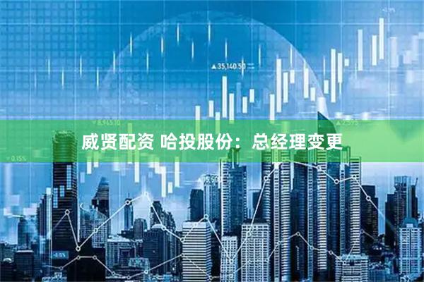 威贤配资 哈投股份：总经理变更