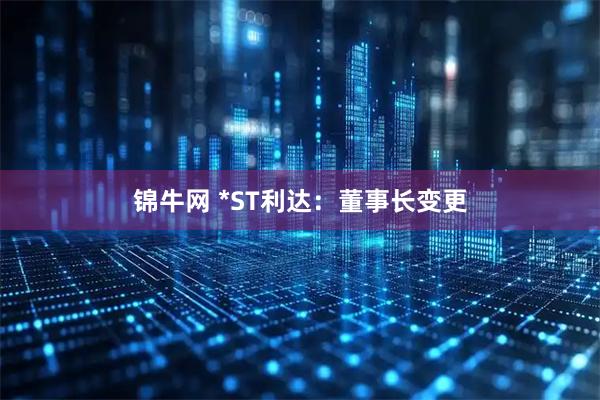 锦牛网 *ST利达：董事长变更