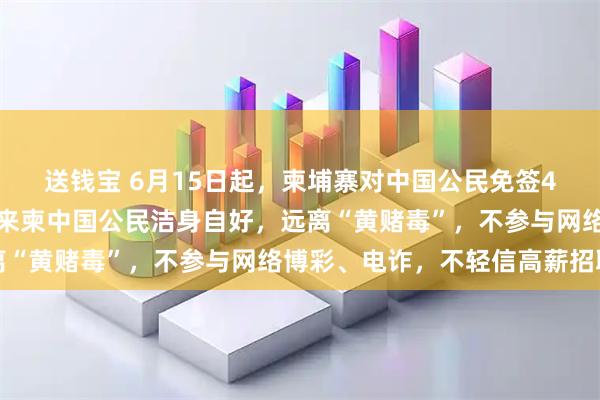 送钱宝 6月15日起，柬埔寨对中国公民免签4个月！中使馆提醒：请来柬中国公民洁身自好，远离“黄赌毒”，不参与网络博彩、电诈，不轻信高薪招聘