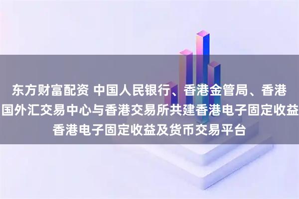 东方财富配资 中国人民银行、香港金管局、香港证监会：欢迎中国外汇交易中心与香港交易所共建香港电子固定收益及货币交易平台