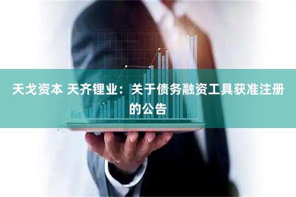 天戈资本 天齐锂业：关于债务融资工具获准注册的公告