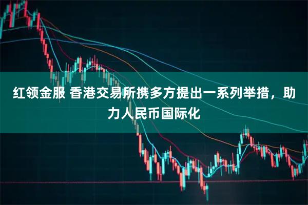 红领金服 香港交易所携多方提出一系列举措,助力人民币国际化