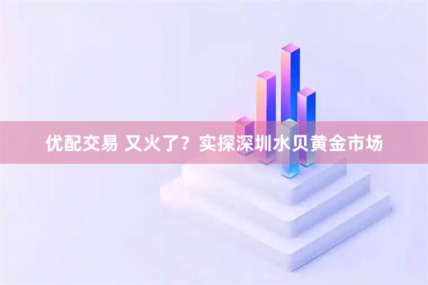 优配交易 又火了？实探深圳水贝黄金市场