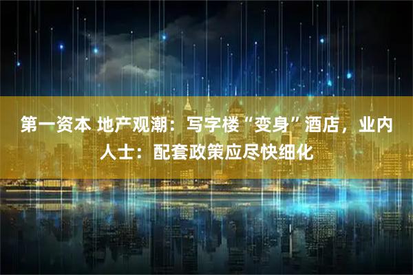第一资本 地产观潮：写字楼“变身”酒店，业内人士：配套政策应尽快细化