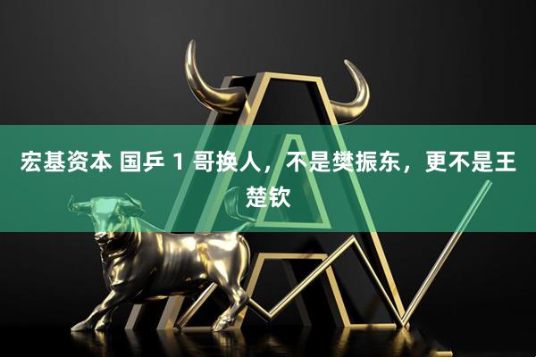 宏基资本 国乒 1 哥换人，不是樊振东，更不是王楚钦