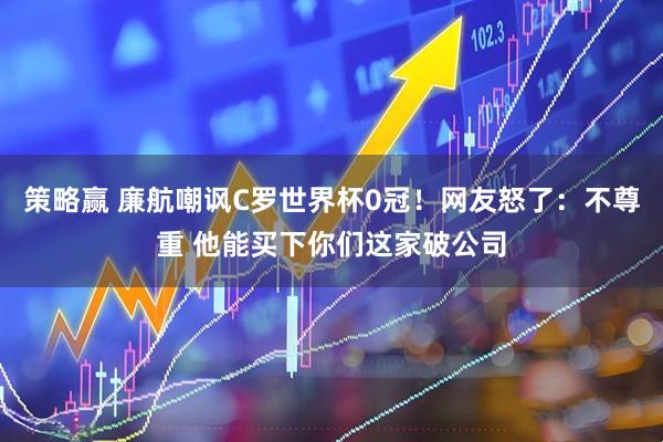 策略赢 廉航嘲讽C罗世界杯0冠！网友怒了：不尊重 他能买下你们这家破公司