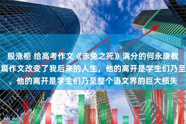 股涨柜 给高考作文《赤兔之死》满分的何永康教授逝世,作者悼念:这篇作文改变了我后来的人生,他的离开是学生们乃至整个语文界的巨大损失