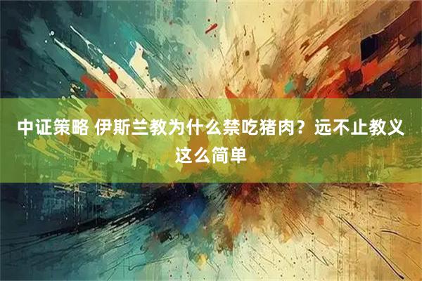 中证策略 伊斯兰教为什么禁吃猪肉？远不止教义这么简单