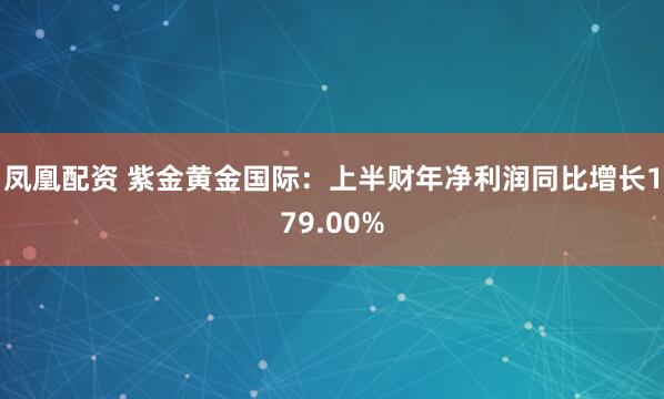凤凰配资 紫金黄金国际：上半财年净利润同比增长179.00%