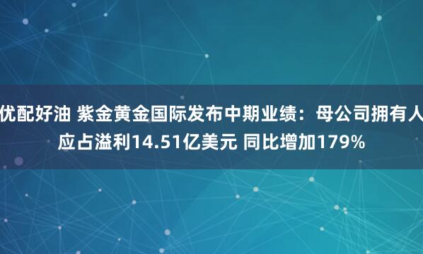 优配好油 紫金黄金国际发布中期业绩：母公司拥有人应占溢利14.51亿美元 同比增加179%