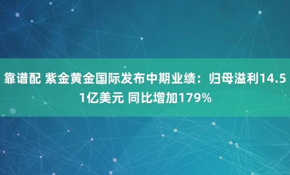 靠谱配 紫金黄金国际发布中期业绩：归母溢利14.51亿美元 同比增加179%